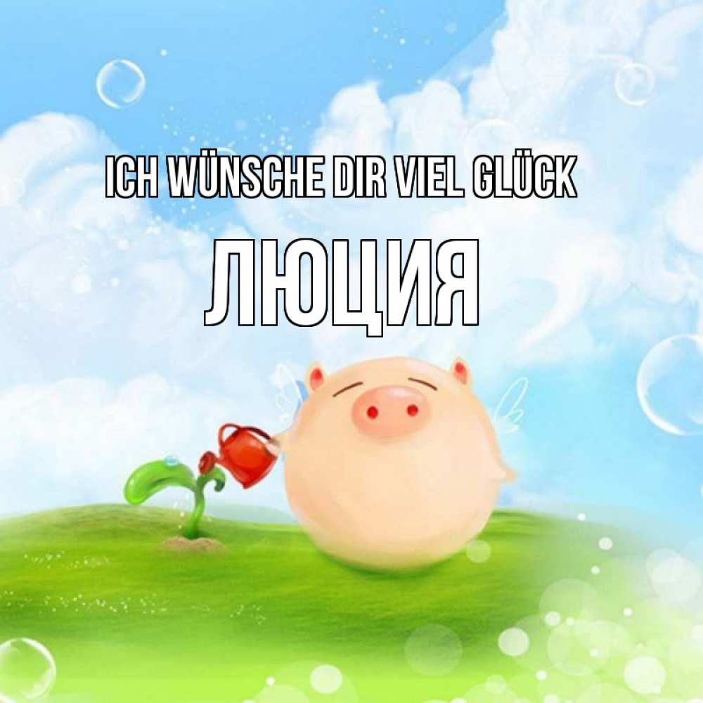 Открытка на каждый день с именем, Люция Ich wünsche dir viel Glück поросенок поливает цветок. летнее настроение Прикольная открытка с пожеланием онлайн скачать бесплатно 