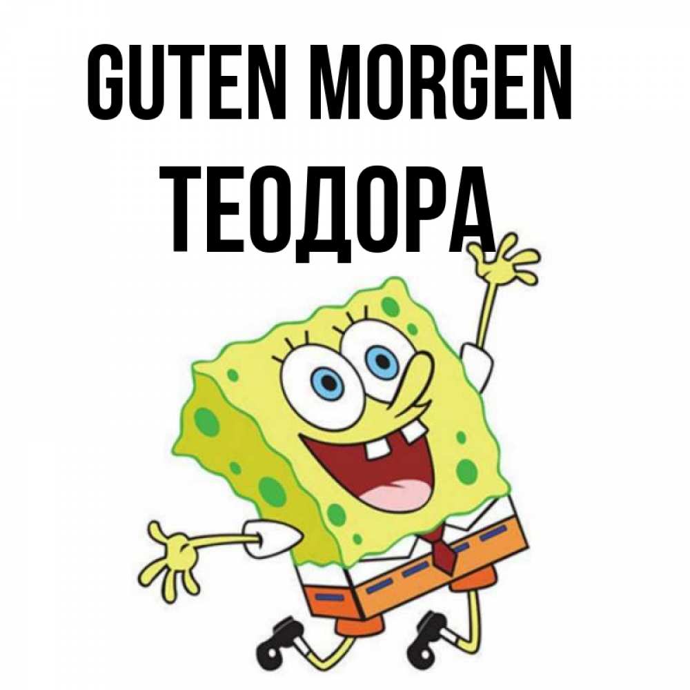 Открытка на каждый день с именем, Теодора Guten Morgen улыбающийся спанч Боб Прикольная открытка с пожеланием онлайн скачать бесплатно 