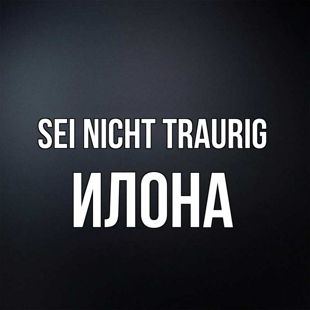 Открытка на каждый день с именем, Илона Sei nicht traurig Градиент серый Прикольная открытка с пожеланием онлайн скачать бесплатно 