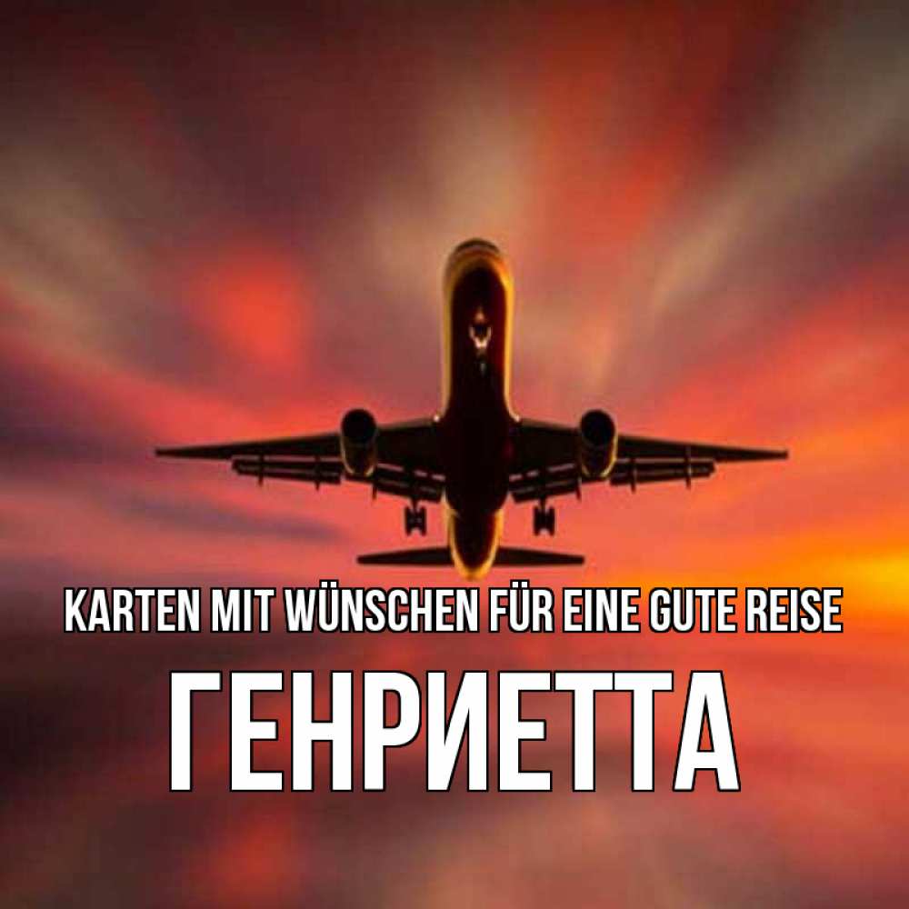 Открытка на каждый день с именем, Генриетта Karten mit Wünschen für eine gute Reise самолет набирает высоту Прикольная открытка с пожеланием онлайн скачать бесплатно 