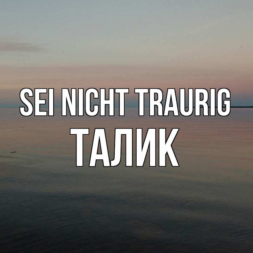 Открытка на каждый день с именем, Талик Sei nicht traurig водная гладь Прикольная открытка с пожеланием онлайн скачать бесплатно 