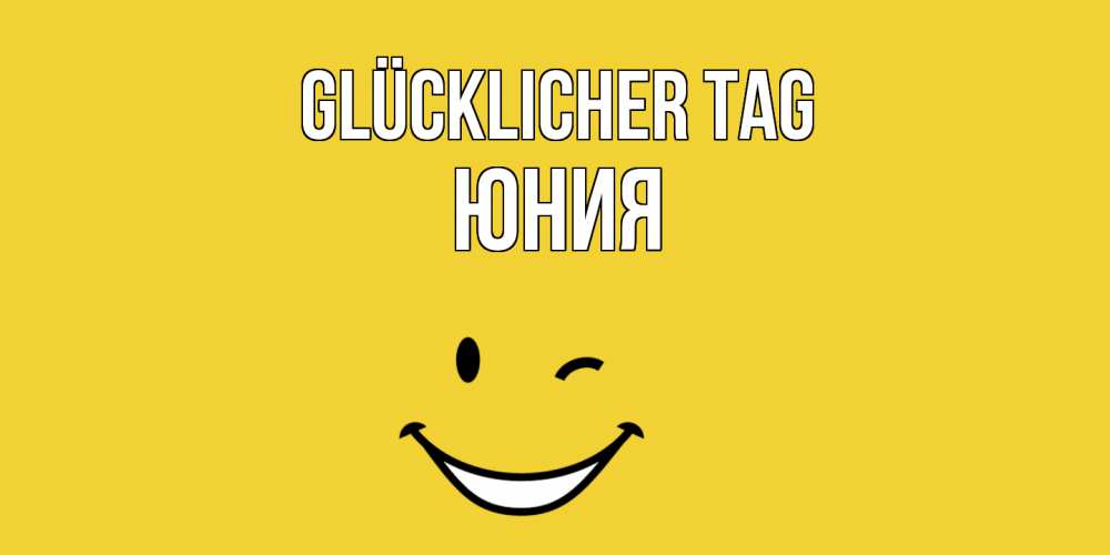 Открытка на каждый день с именем, Юния Glücklicher Tag позитивного дня Прикольная открытка с пожеланием онлайн скачать бесплатно 