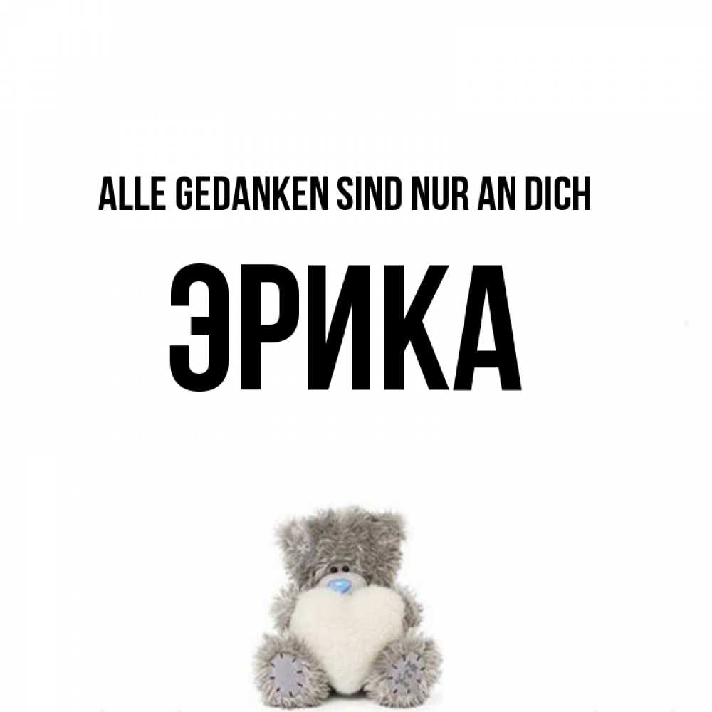 Открытка на каждый день с именем, Эрика Alle Gedanken sind nur an dich тедди с сердечком для любимой Прикольная открытка с пожеланием онлайн скачать бесплатно 