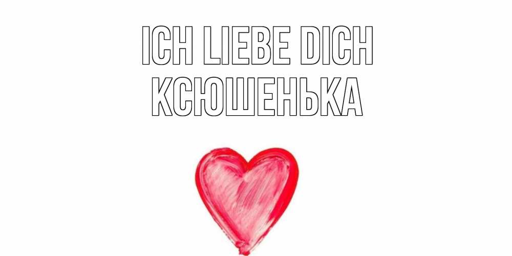 Открытка на каждый день с именем, Ксюшенька Ich liebe dich сердце, рисунок Прикольная открытка с пожеланием онлайн скачать бесплатно 