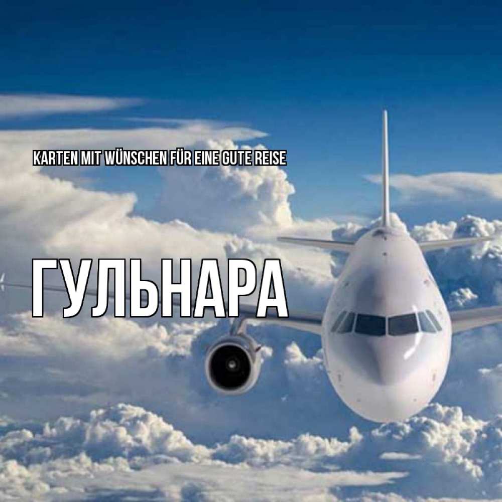 Открытка на каждый день с именем, Гульнара Karten mit Wünschen für eine gute Reise голубое небо и белоснежный самолет Прикольная открытка с пожеланием онлайн скачать бесплатно 