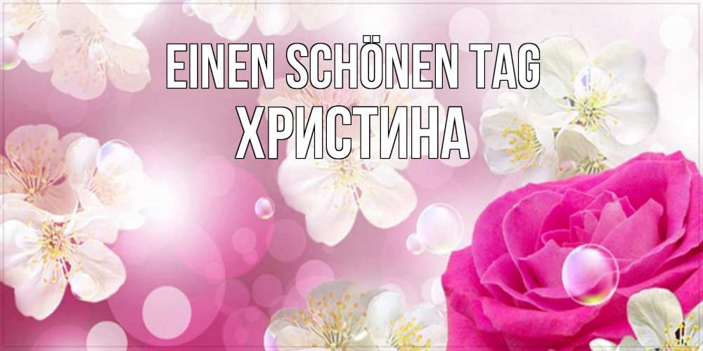 Открытка на каждый день с именем, Христина Einen schönen Tag красивые цветы Прикольная открытка с пожеланием онлайн скачать бесплатно 