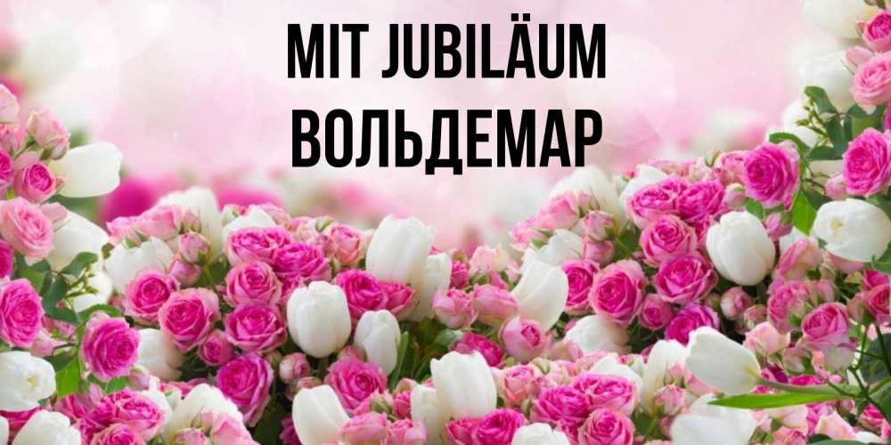 Открытка на каждый день с именем, Вольдемар Mit Jubiläum открытка с разными розами Прикольная открытка с пожеланием онлайн скачать бесплатно 