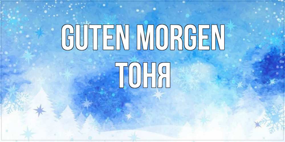 Открытка на каждый день с именем, Тоня Guten Morgen зима и снежинки Прикольная открытка с пожеланием онлайн скачать бесплатно 