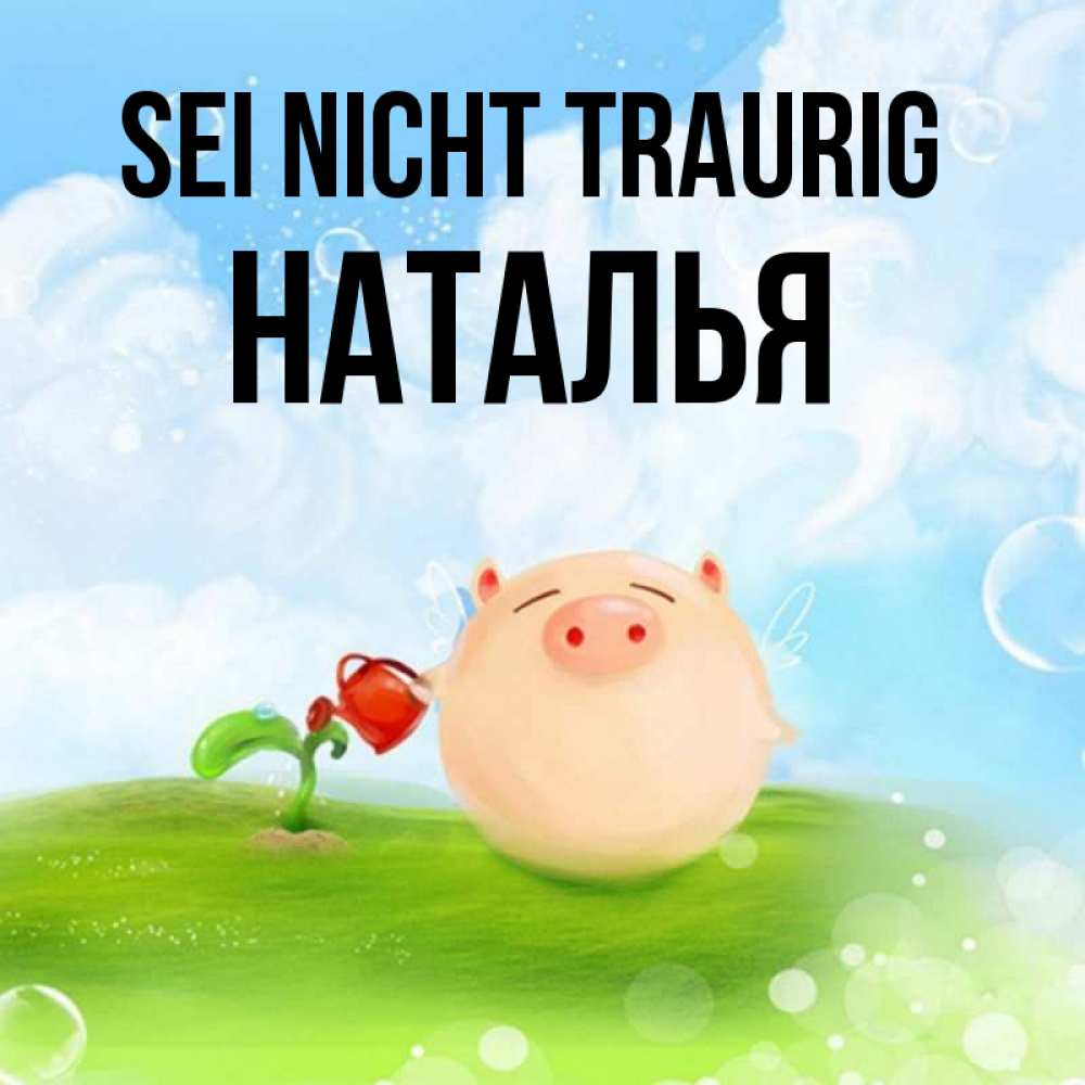 Открытка на каждый день с именем, Наталья Sei nicht traurig поливает цветок порося Прикольная открытка с пожеланием онлайн скачать бесплатно 
