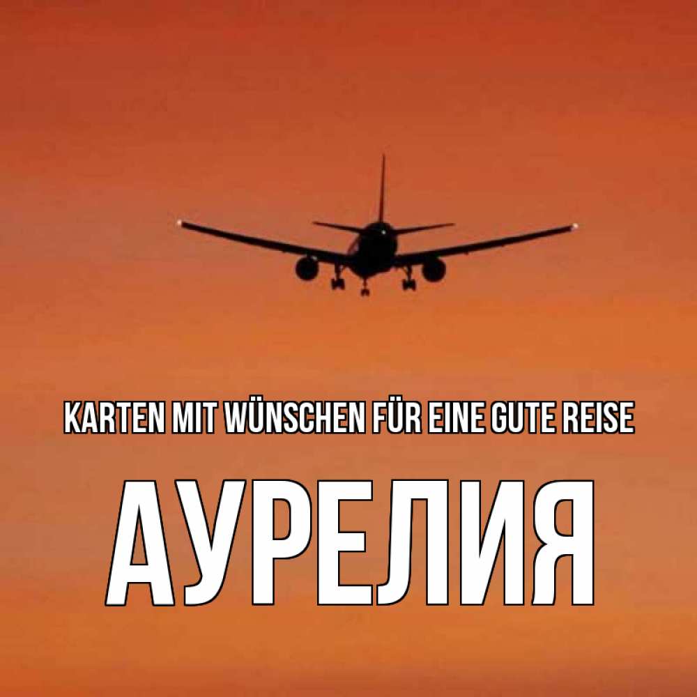 Открытка на каждый день с именем, Аурелия Karten mit Wünschen für eine gute Reise силуэт самолета Прикольная открытка с пожеланием онлайн скачать бесплатно 