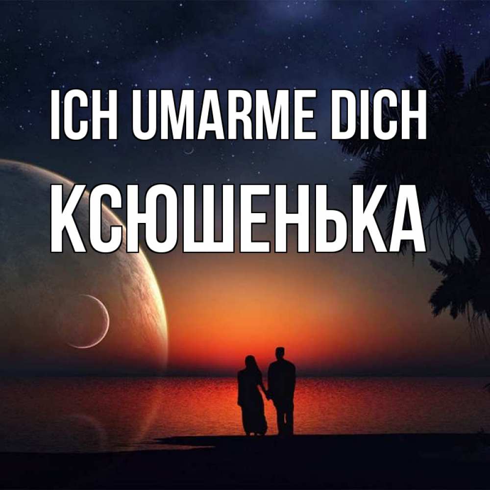 Открытка на каждый день с именем, Ксюшенька Ich umarme dich восход спутников Прикольная открытка с пожеланием онлайн скачать бесплатно 