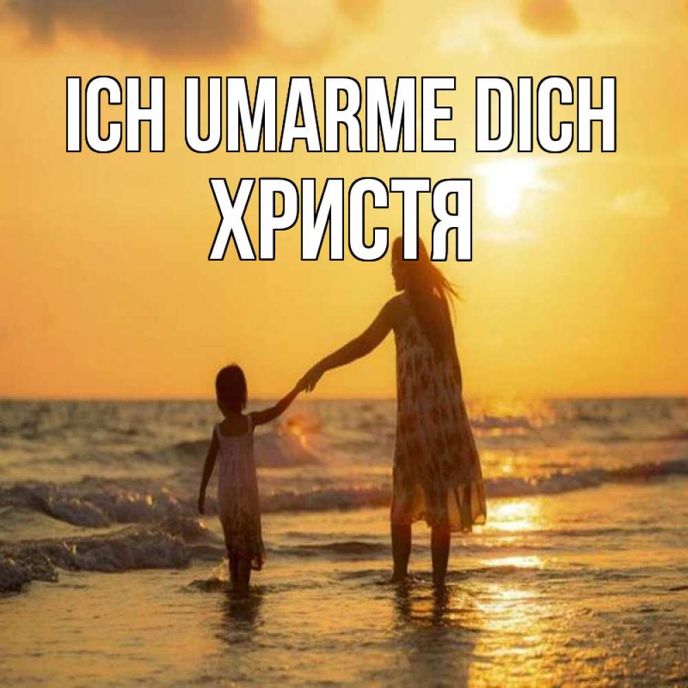 Открытка на каждый день с именем, Христя Ich umarme dich мама и дочка Прикольная открытка с пожеланием онлайн скачать бесплатно 