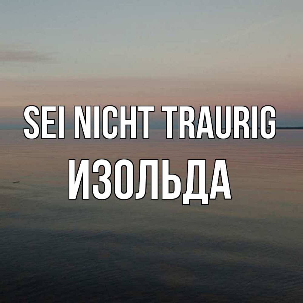 Открытка на каждый день с именем, Изольда Sei nicht traurig водная гладь Прикольная открытка с пожеланием онлайн скачать бесплатно 