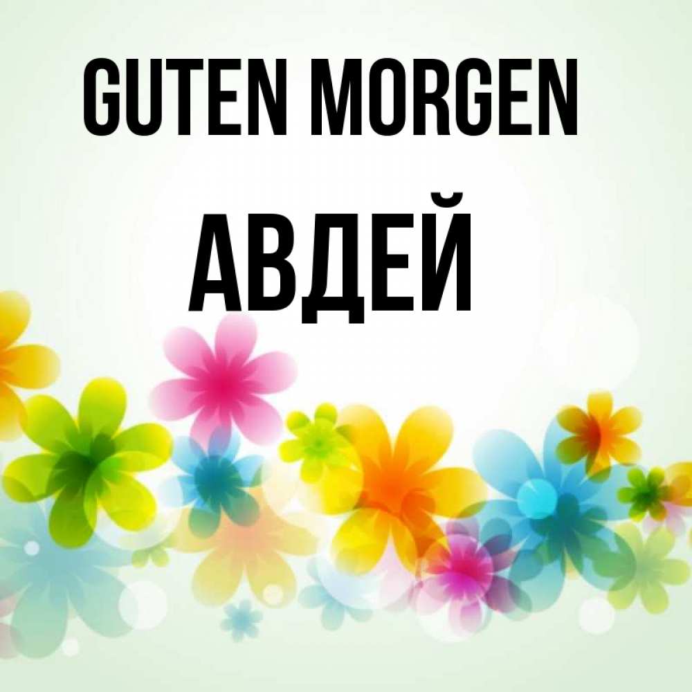Открытка на каждый день с именем, Авдей Guten Morgen позитивные цветочки Прикольная открытка с пожеланием онлайн скачать бесплатно 