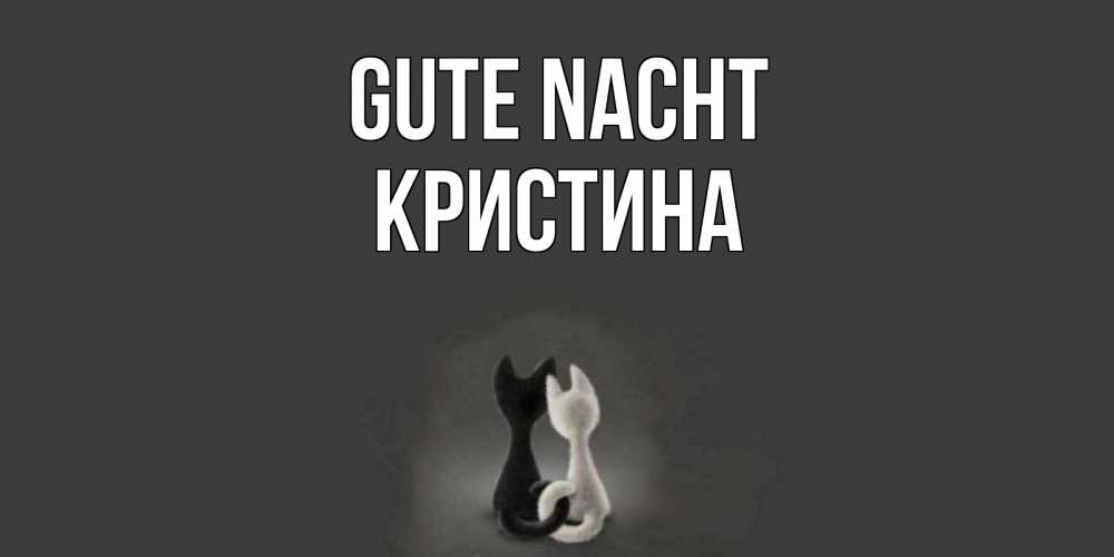 Открытка на каждый день с именем, Кристина Gute Nacht коты Прикольная открытка с пожеланием онлайн скачать бесплатно 
