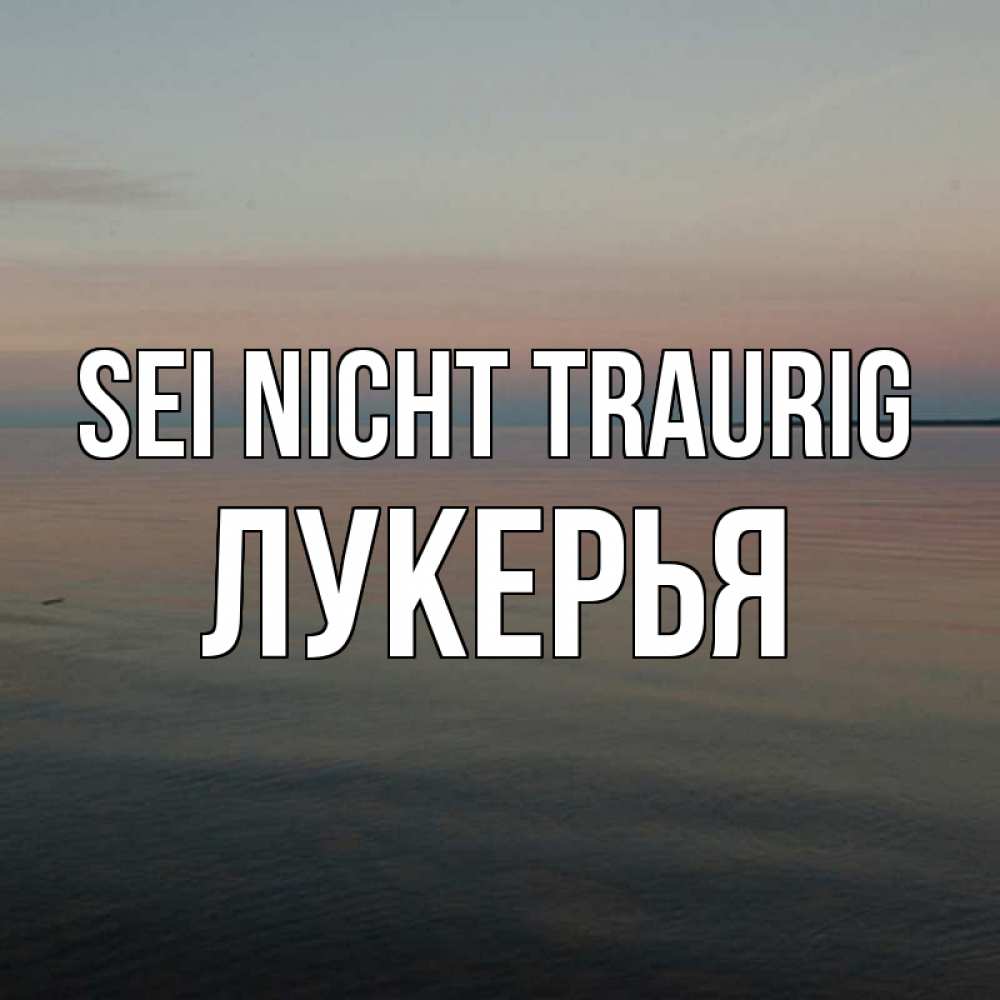 Открытка на каждый день с именем, Лукерья Sei nicht traurig водная гладь Прикольная открытка с пожеланием онлайн скачать бесплатно 