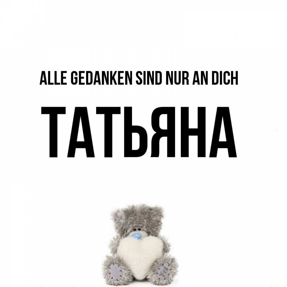 Открытка на каждый день с именем, Татьяна Alle Gedanken sind nur an dich тедди с сердечком для любимой Прикольная открытка с пожеланием онлайн скачать бесплатно 