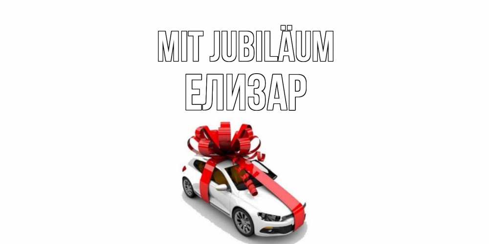 Открытка на каждый день с именем, Елизар Mit Jubiläum машина, лента Прикольная открытка с пожеланием онлайн скачать бесплатно 