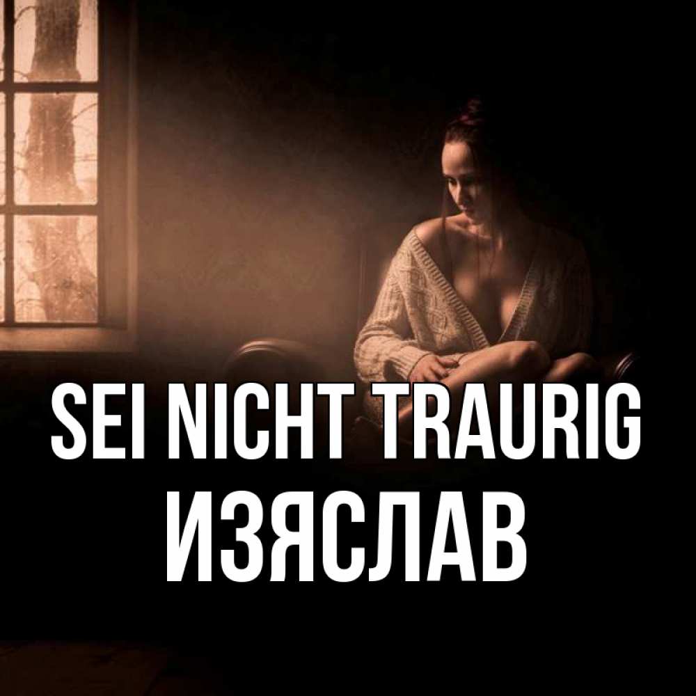 Открытка на каждый день с именем, Изяслав Sei nicht traurig сидя у окна Прикольная открытка с пожеланием онлайн скачать бесплатно 