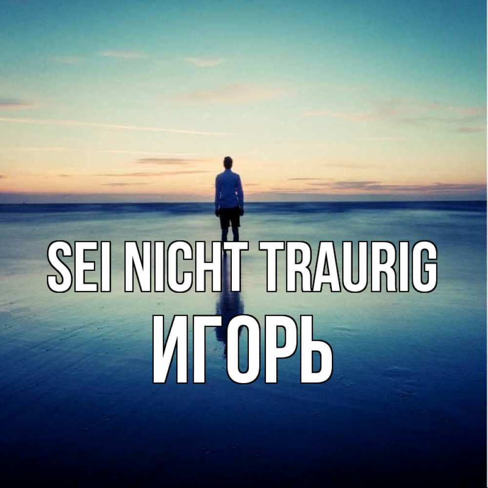 Открытка на каждый день с именем, Игорь Sei nicht traurig небо и гладь льда Прикольная открытка с пожеланием онлайн скачать бесплатно 