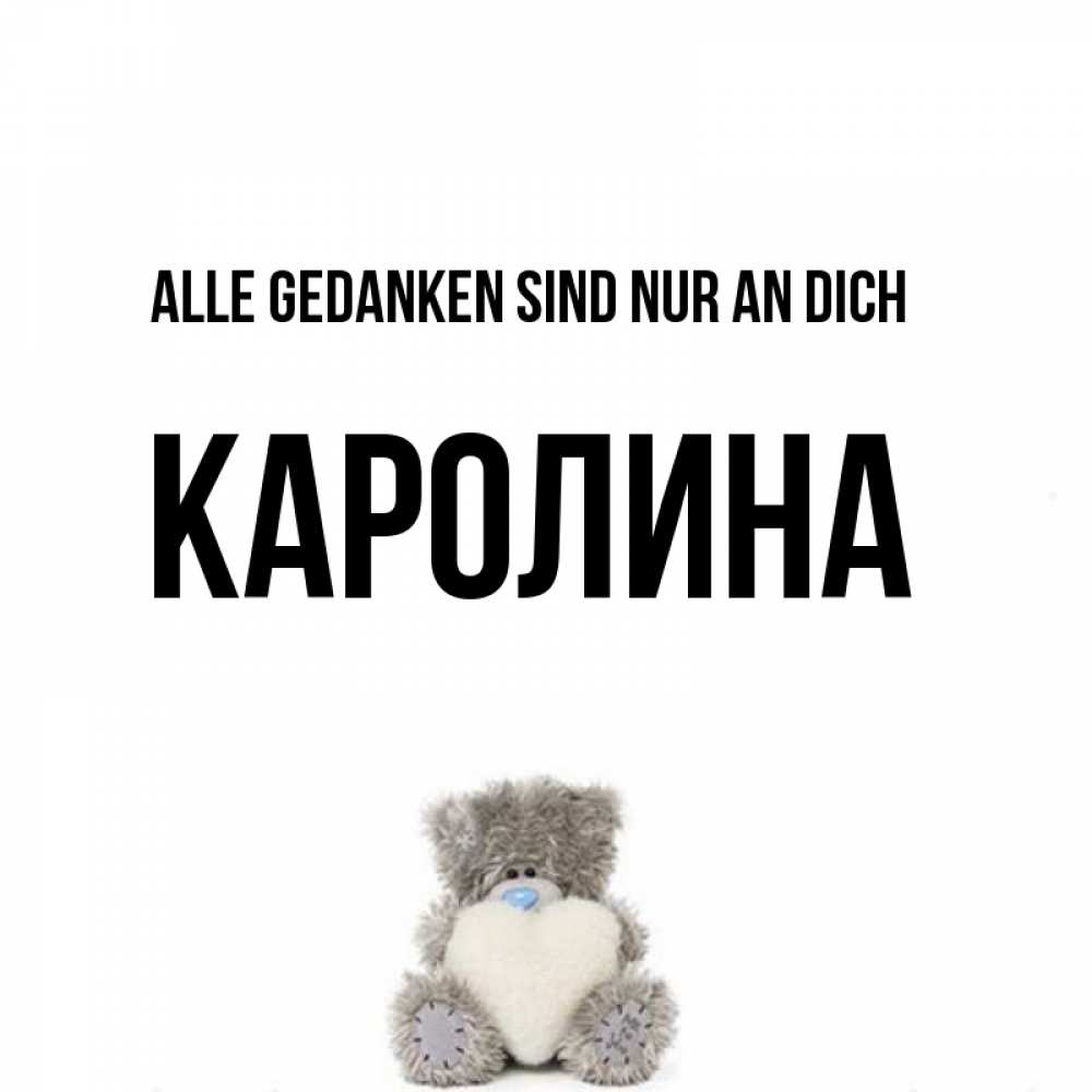 Открытка на каждый день с именем, Каролина Alle Gedanken sind nur an dich тедди с сердечком для любимой Прикольная открытка с пожеланием онлайн скачать бесплатно 