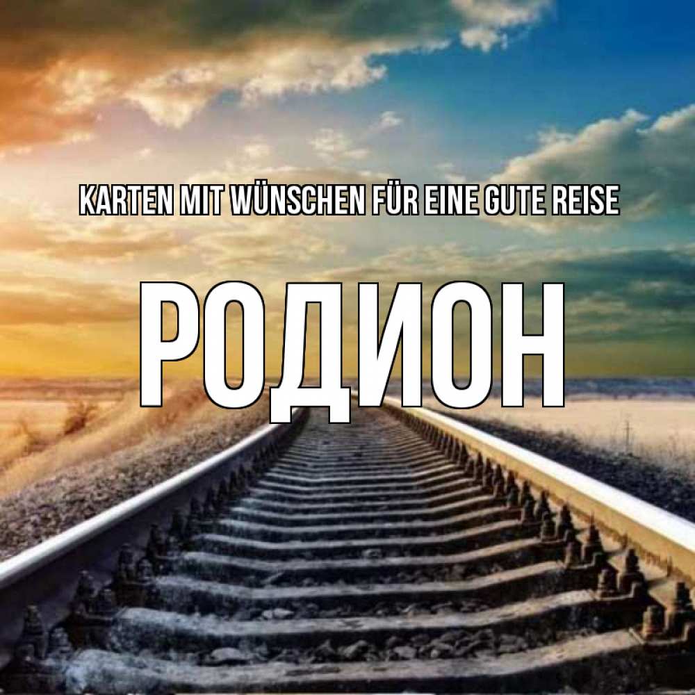 Открытка на каждый день с именем, Родион Karten mit Wünschen für eine gute Reise рельсы уходящие в даль Прикольная открытка с пожеланием онлайн скачать бесплатно 