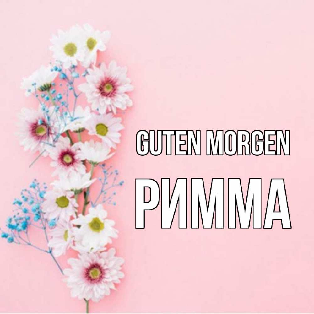 Открытка на каждый день с именем, Римма Guten Morgen цветы с подписью Прикольная открытка с пожеланием онлайн скачать бесплатно 