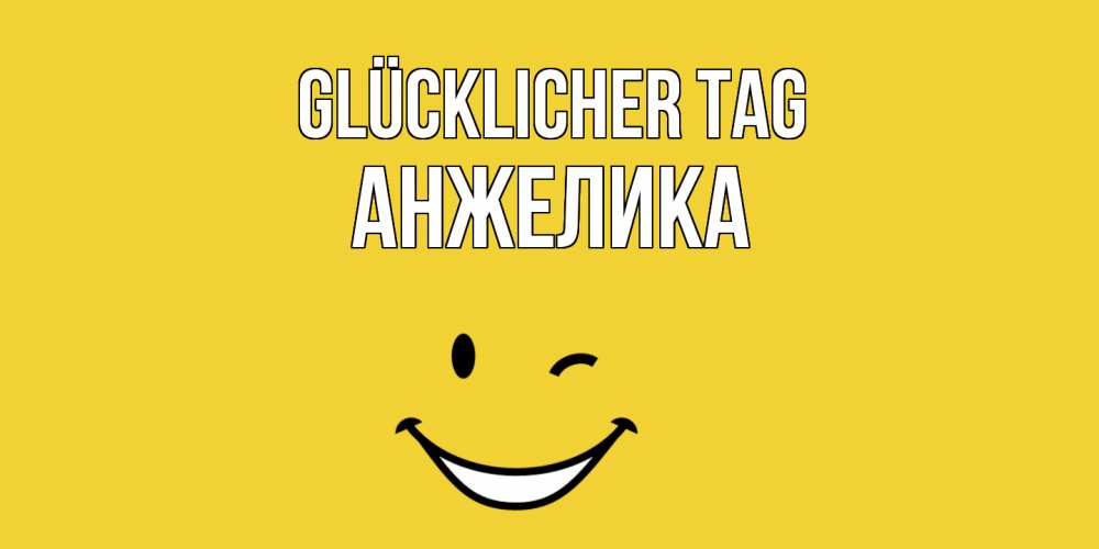Открытка на каждый день с именем, Анжелика Glücklicher Tag позитивного дня Прикольная открытка с пожеланием онлайн скачать бесплатно 