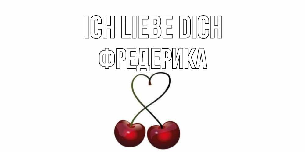Открытка на каждый день с именем, Фредерика Ich liebe dich вишня Прикольная открытка с пожеланием онлайн скачать бесплатно 
