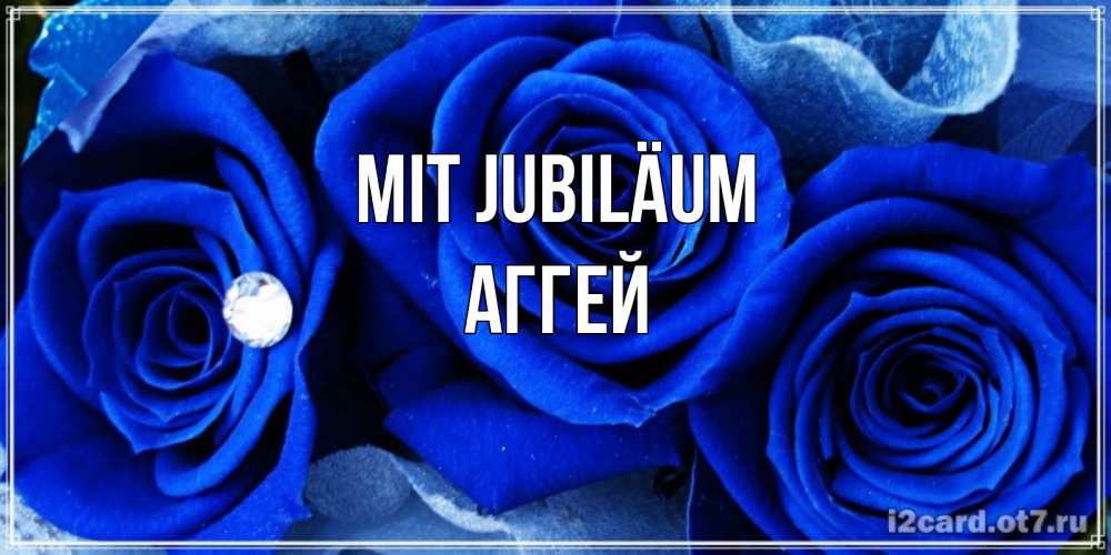 Открытка на каждый день с именем, Аггей Mit Jubiläum синие розы в росе Прикольная открытка с пожеланием онлайн скачать бесплатно 