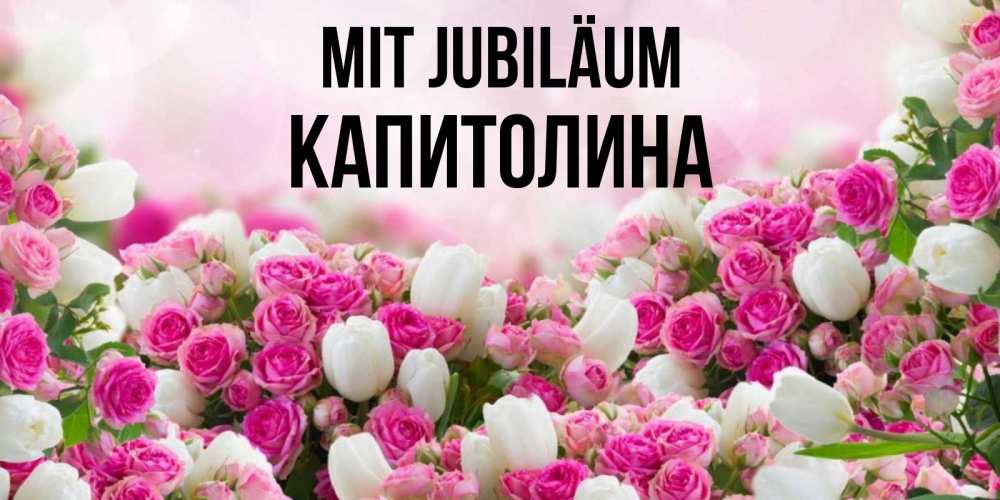 Открытка на каждый день с именем, Капитолина Mit Jubiläum открытка с разными розами Прикольная открытка с пожеланием онлайн скачать бесплатно 