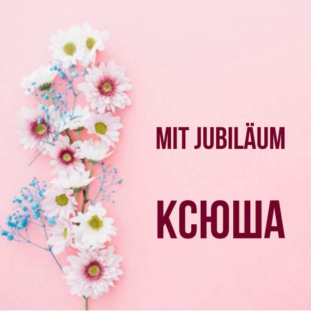 Открытка на каждый день с именем, Ксюша Mit Jubiläum Родная моя с днем рождения тебя картинка с цветами белыми и голубыми Прикольная открытка с пожеланием онлайн скачать бесплатно 