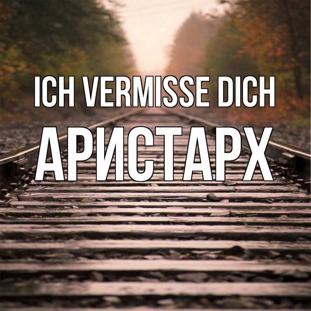 Открытка на каждый день с именем, Аристарх Ich vermisse dich приезжай Прикольная открытка с пожеланием онлайн скачать бесплатно 