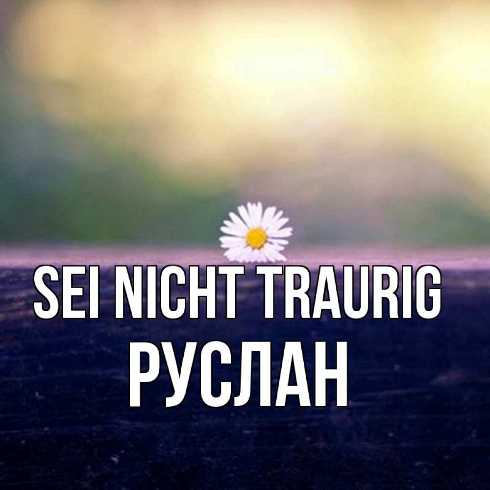 Открытка на каждый день с именем, Руслан Sei nicht traurig красота Прикольная открытка с пожеланием онлайн скачать бесплатно 