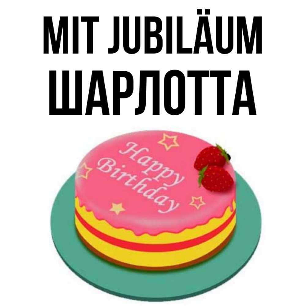 Открытка на каждый день с именем, Шарлотта Mit Jubiläum торт, клубника, днюха Прикольная открытка с пожеланием онлайн скачать бесплатно 