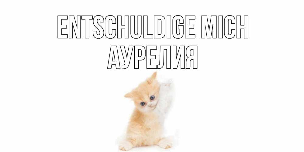 Открытка на каждый день с именем, Аурелия Entschuldige mich кот Прикольная открытка с пожеланием онлайн скачать бесплатно 