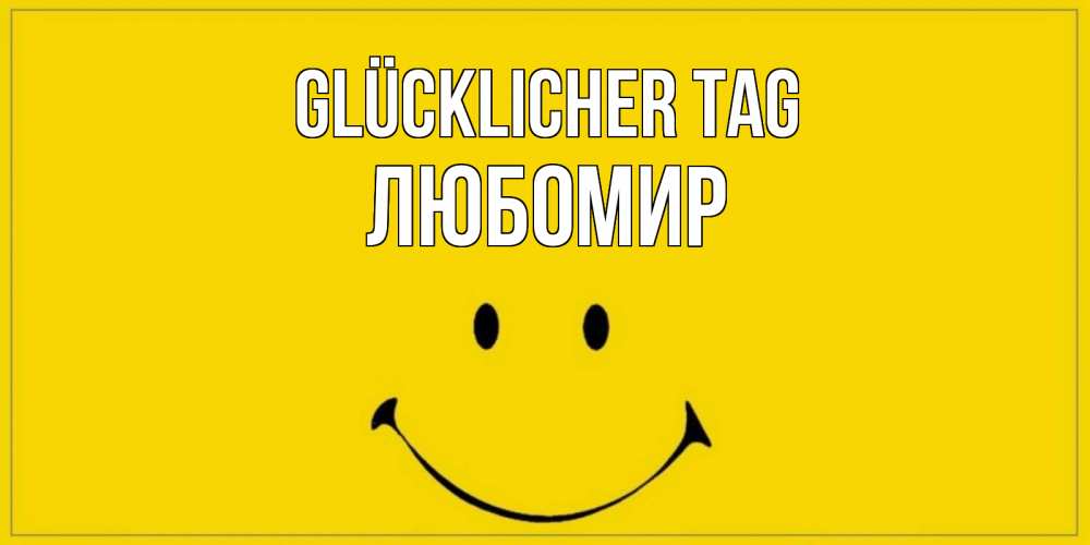 Открытка на каждый день с именем, Любомир Glücklicher Tag улыбка Прикольная открытка с пожеланием онлайн скачать бесплатно 