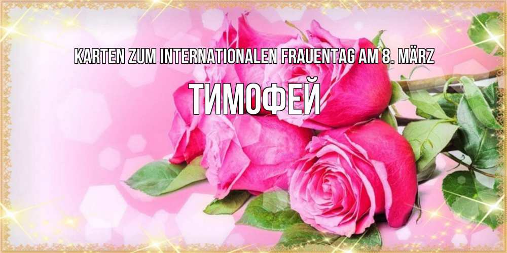 Открытка на каждый день с именем, Тимофей Karten zum Internationalen Frauentag am 8. März открытка с розами на международный женский день Прикольная открытка с пожеланием онлайн скачать бесплатно 