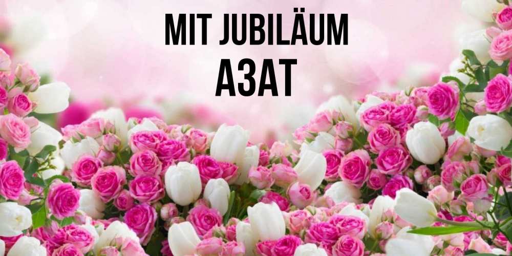 Открытка на каждый день с именем, Азат Mit Jubiläum открытка с разными розами Прикольная открытка с пожеланием онлайн скачать бесплатно 