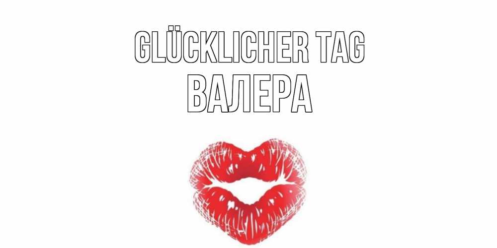Открытка на каждый день с именем, Валера Glücklicher Tag Поцелуй Прикольная открытка с пожеланием онлайн скачать бесплатно 