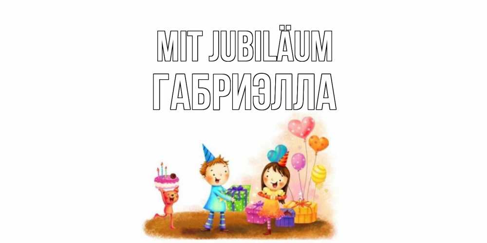 Открытка на каждый день с именем, Габриэлла Mit Jubiläum дети, подарки Прикольная открытка с пожеланием онлайн скачать бесплатно 