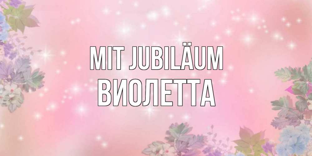 Открытка на каждый день с именем, Виолетта Mit Jubiläum открыта с цветами в нежных тонах Прикольная открытка с пожеланием онлайн скачать бесплатно 