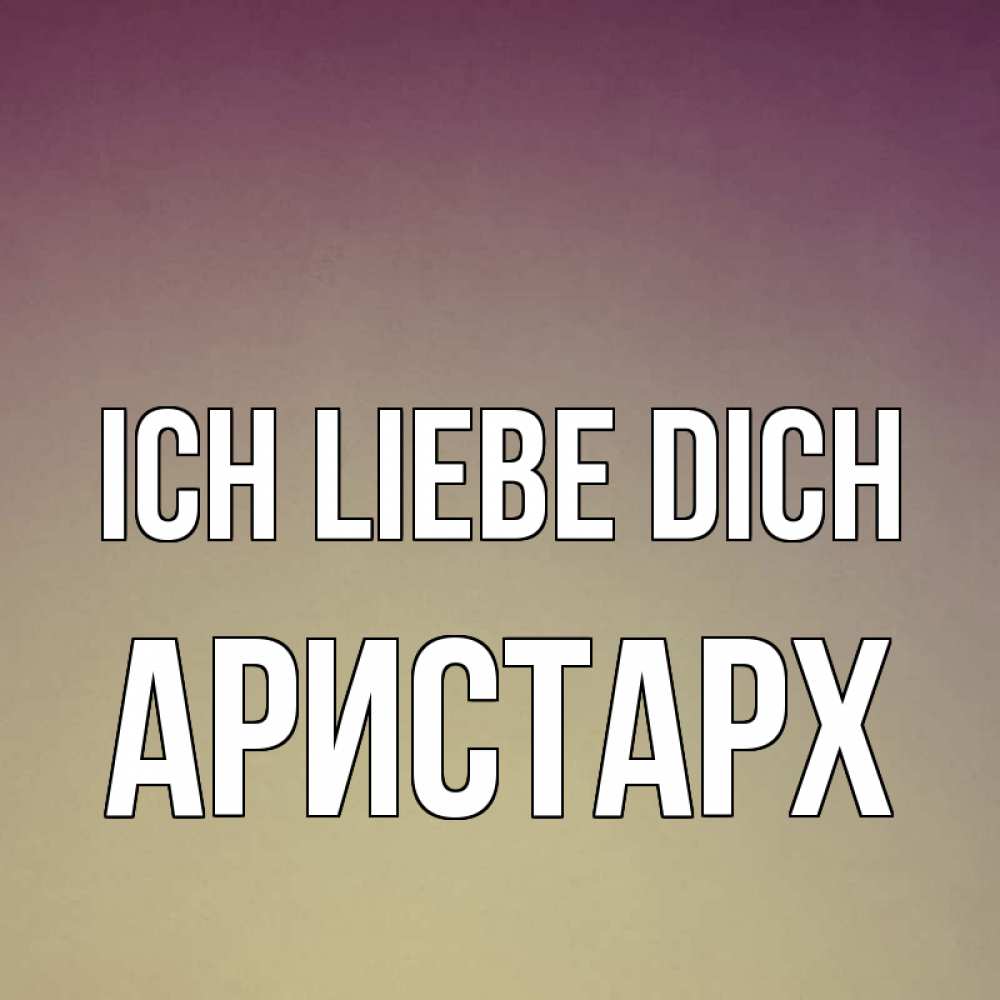Открытка на каждый день с именем, Аристарх Ich liebe dich для любимой Прикольная открытка с пожеланием онлайн скачать бесплатно 
