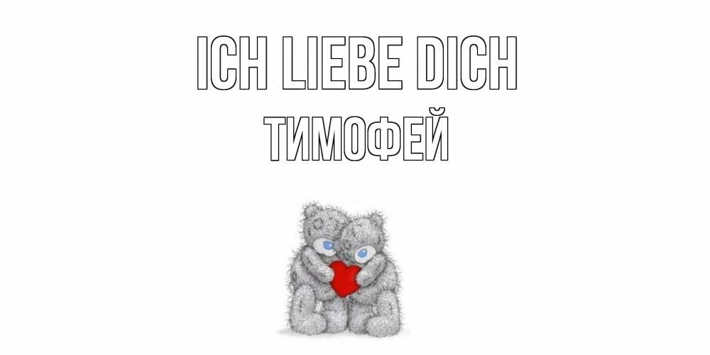 Открытка на каждый день с именем, Тимофей Ich liebe dich мишки, сердце Прикольная открытка с пожеланием онлайн скачать бесплатно 