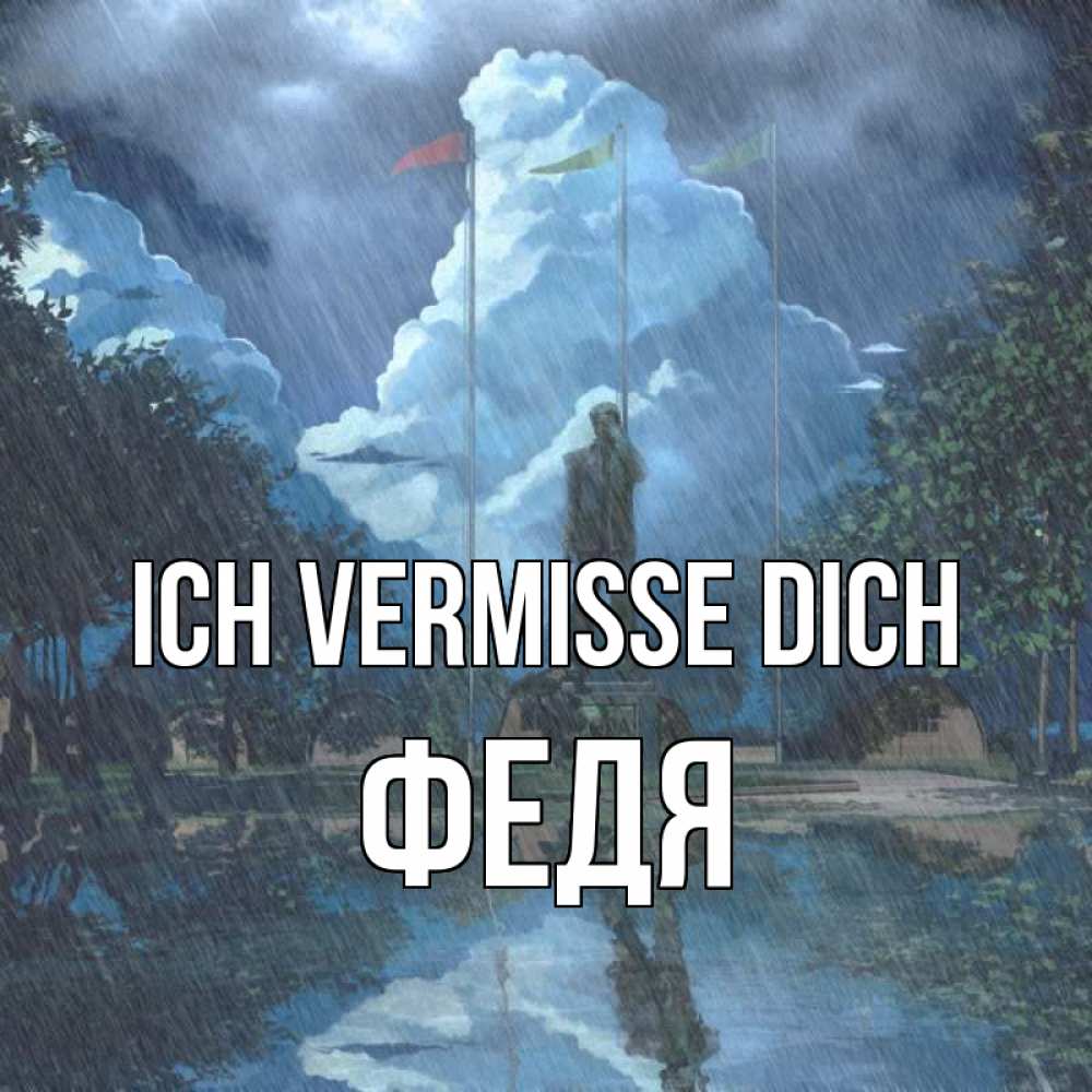 Открытка на каждый день с именем, Федя Ich vermisse dich печалька Прикольная открытка с пожеланием онлайн скачать бесплатно 