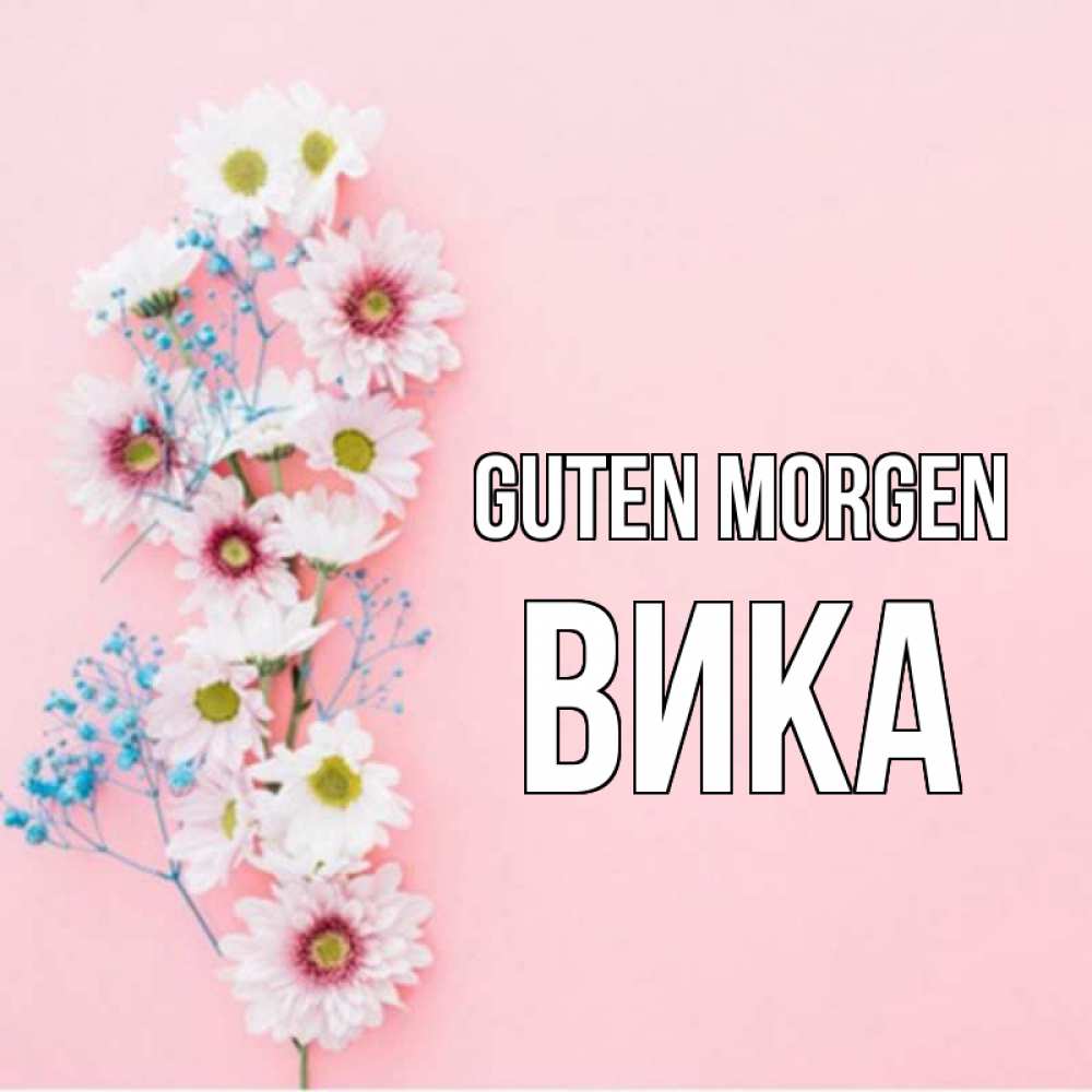 Открытка на каждый день с именем, Вика Guten Morgen цветы с подписью Прикольная открытка с пожеланием онлайн скачать бесплатно 