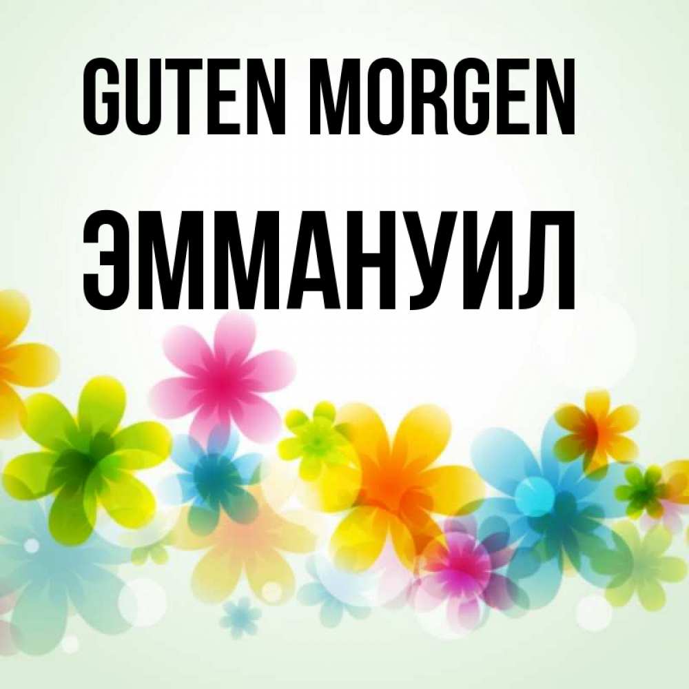 Открытка на каждый день с именем, Эммануил Guten Morgen позитивные цветочки Прикольная открытка с пожеланием онлайн скачать бесплатно 