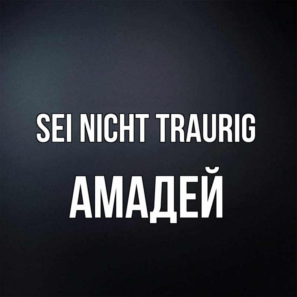 Открытка на каждый день с именем, Амадей Sei nicht traurig Градиент серый Прикольная открытка с пожеланием онлайн скачать бесплатно 
