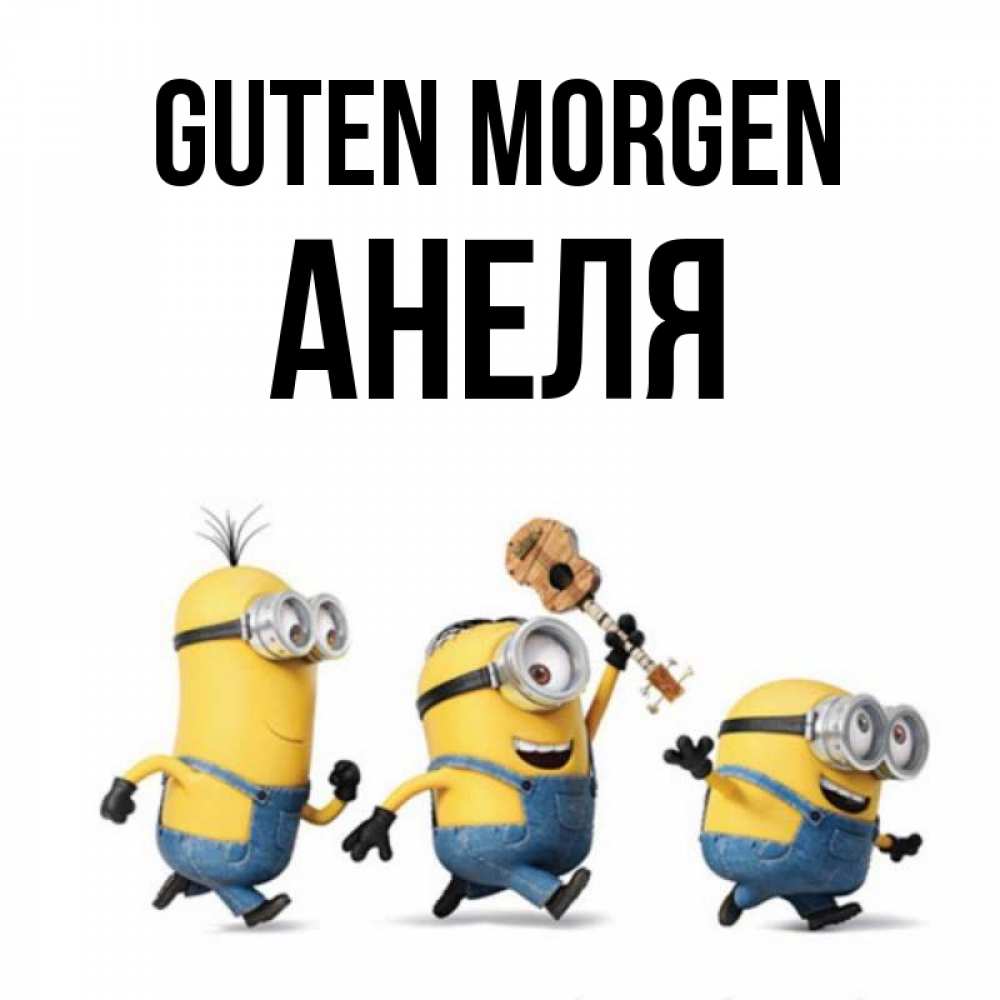 Открытка на каждый день с именем, Анеля Guten Morgen миньоны и прекрасное утро Прикольная открытка с пожеланием онлайн скачать бесплатно 