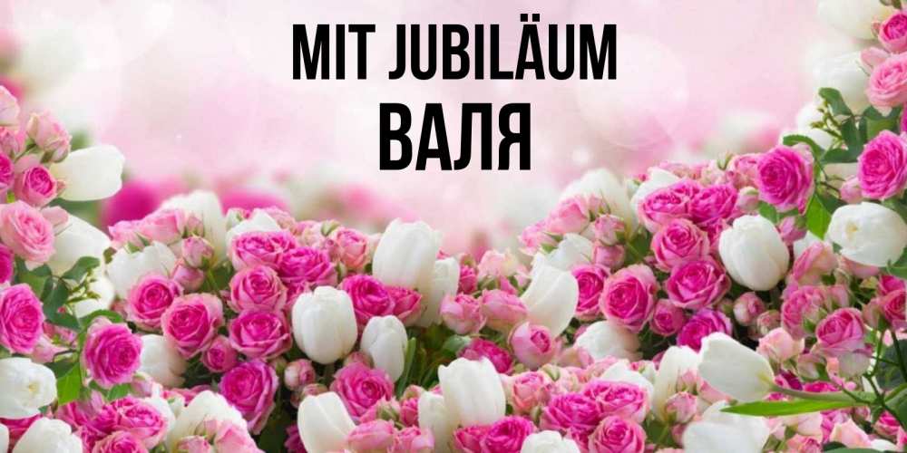 Открытка на каждый день с именем, Валя Mit Jubiläum открытка с разными розами Прикольная открытка с пожеланием онлайн скачать бесплатно 